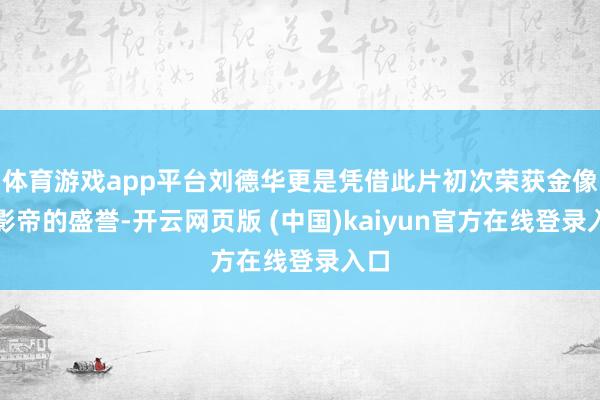 体育游戏app平台刘德华更是凭借此片初次荣获金像奖影帝的盛誉-开云网页版 (中国)kaiyun官方在线登录入口