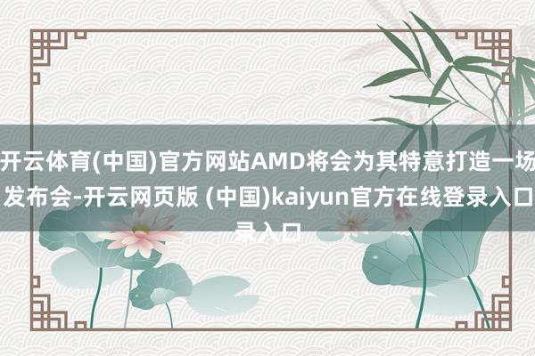 开云体育(中国)官方网站AMD将会为其特意打造一场发布会-开云网页版 (中国)kaiyun官方在线登录入口