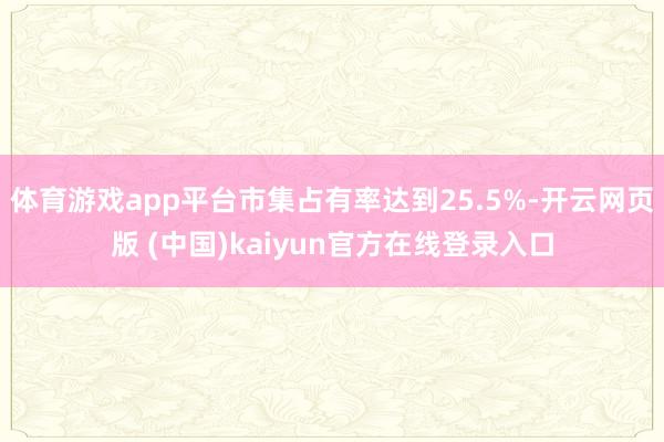 体育游戏app平台市集占有率达到25.5%-开云网页版 (中国)kaiyun官方在线登录入口
