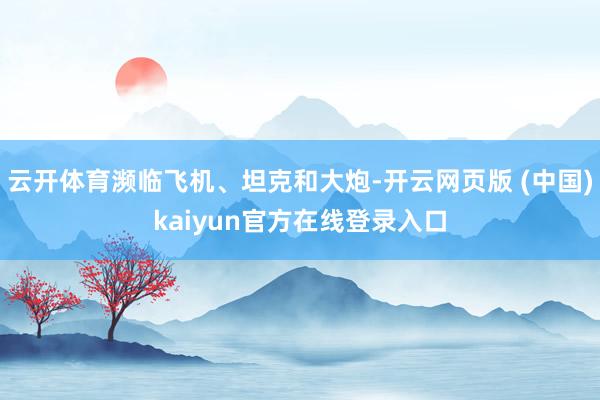 云开体育濒临飞机、坦克和大炮-开云网页版 (中国)kaiyun官方在线登录入口