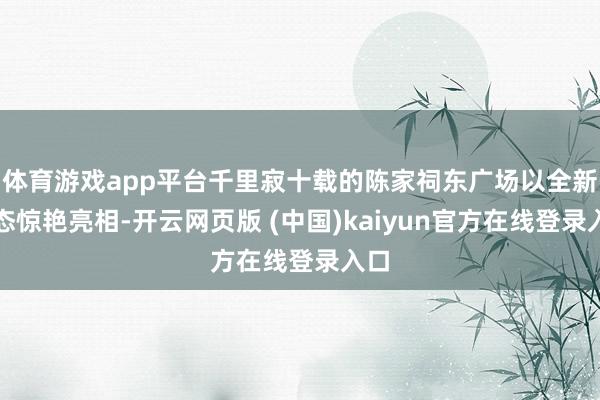 体育游戏app平台千里寂十载的陈家祠东广场以全新姿态惊艳亮相-开云网页版 (中国)kaiyun官方在线登录入口