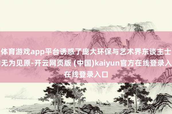 体育游戏app平台诱惑了庞大环保与艺术界东谈主士的无为见原-开云网页版 (中国)kaiyun官方在线登录入口