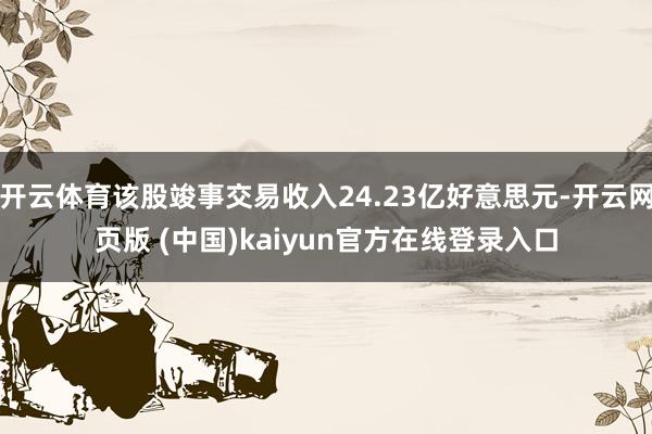 开云体育该股竣事交易收入24.23亿好意思元-开云网页版 (中国)kaiyun官方在线登录入口