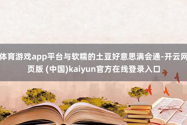 体育游戏app平台与软糯的土豆好意思满会通-开云网页版 (中国)kaiyun官方在线登录入口