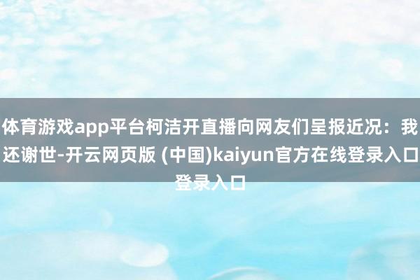 体育游戏app平台柯洁开直播向网友们呈报近况：我还谢世-开云网页版 (中国)kaiyun官方在线登录入口
