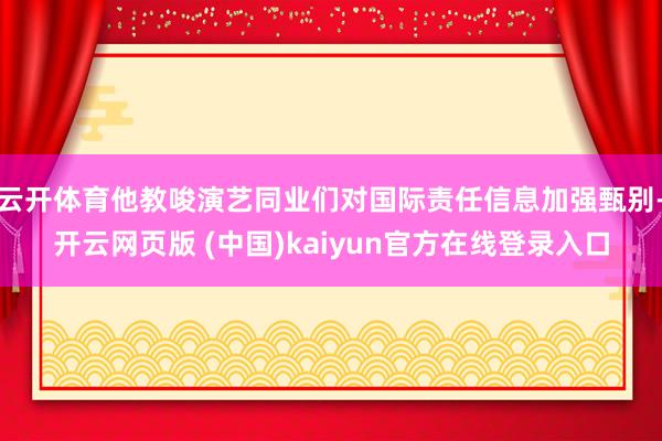 云开体育他教唆演艺同业们对国际责任信息加强甄别-开云网页版 (中国)kaiyun官方在线登录入口