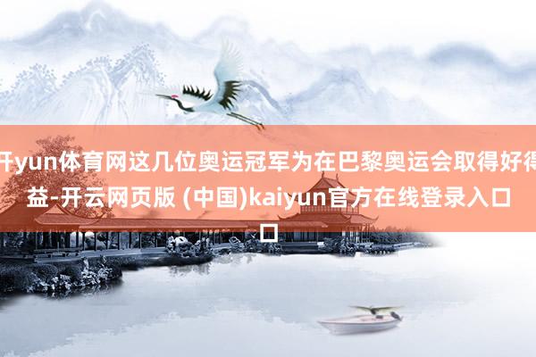 开yun体育网这几位奥运冠军为在巴黎奥运会取得好得益-开云网页版 (中国)kaiyun官方在线登录入口