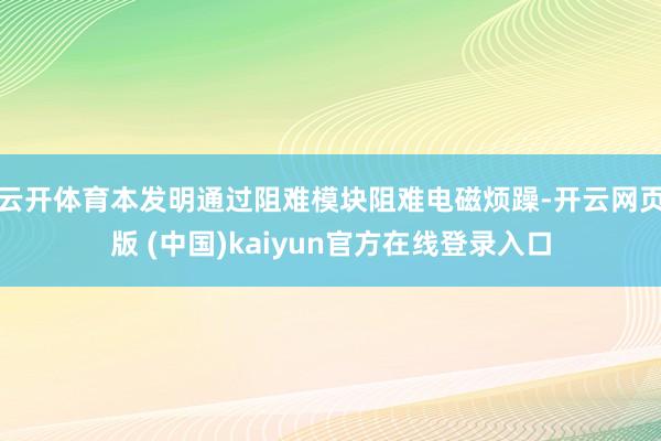 云开体育本发明通过阻难模块阻难电磁烦躁-开云网页版 (中国)kaiyun官方在线登录入口
