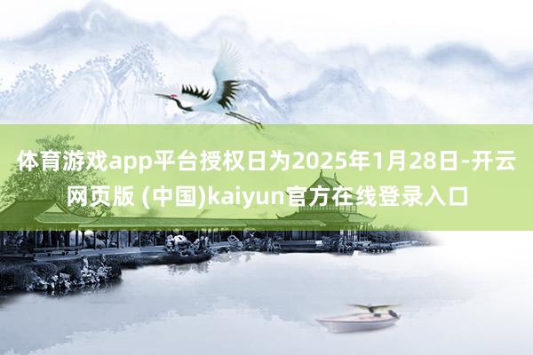体育游戏app平台授权日为2025年1月28日-开云网页版 (中国)kaiyun官方在线登录入口