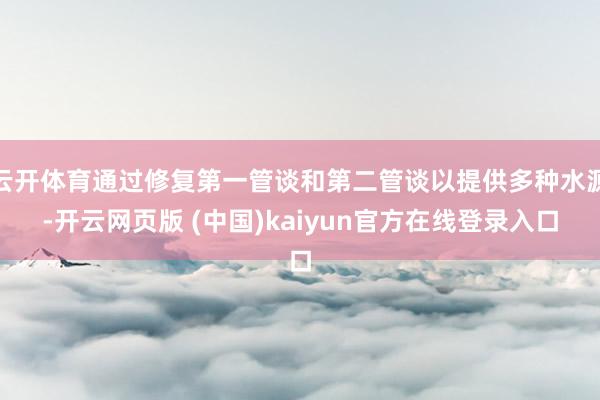 云开体育通过修复第一管谈和第二管谈以提供多种水源-开云网页版 (中国)kaiyun官方在线登录入口