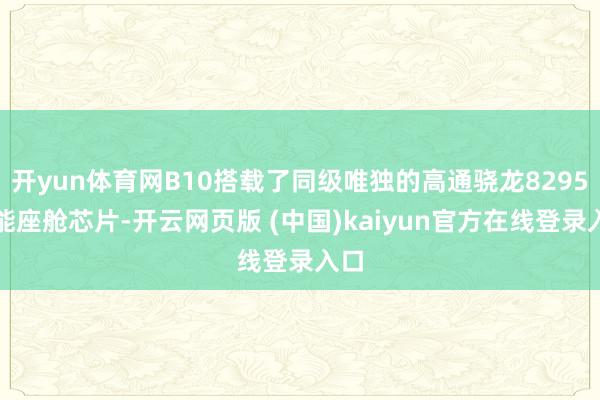 开yun体育网B10搭载了同级唯独的高通骁龙8295智能座舱芯片-开云网页版 (中国)kaiyun官方在线登录入口