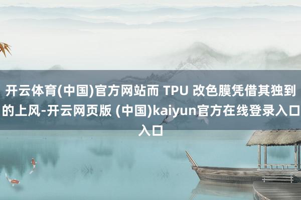 开云体育(中国)官方网站而 TPU 改色膜凭借其独到的上风-开云网页版 (中国)kaiyun官方在线登录入口
