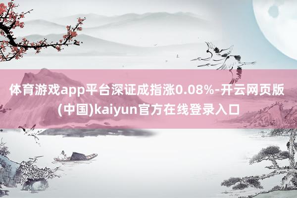 体育游戏app平台深证成指涨0.08%-开云网页版 (中国)kaiyun官方在线登录入口