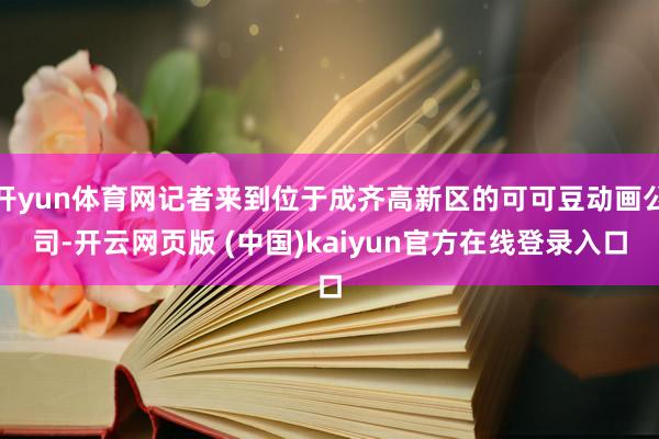 开yun体育网记者来到位于成齐高新区的可可豆动画公司-开云网页版 (中国)kaiyun官方在线登录入口