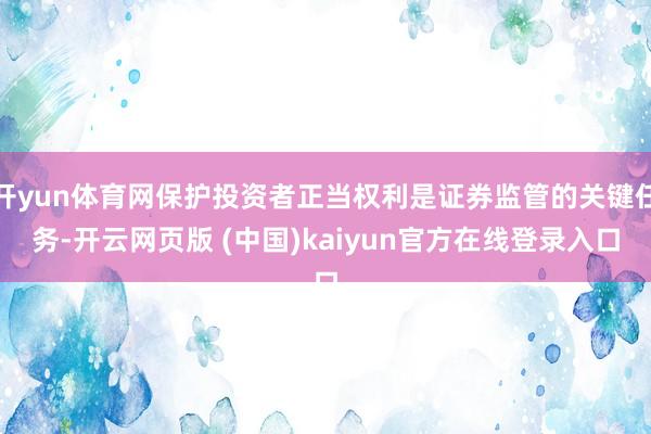 开yun体育网保护投资者正当权利是证券监管的关键任务-开云网页版 (中国)kaiyun官方在线登录入口