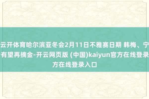 云开体育哈尔滨亚冬会2月11日不雅赛日期 韩梅、宁忠岩有望再摘金-开云网页版 (中国)kaiyun官方在线登录入口