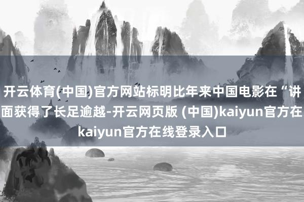 开云体育(中国)官方网站标明比年来中国电影在“讲好故事”方面获得了长足逾越-开云网页版 (中国)kaiyun官方在线登录入口