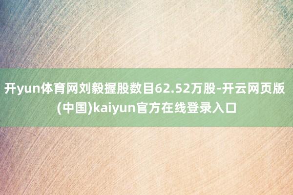 开yun体育网刘毅握股数目62.52万股-开云网页版 (中国)kaiyun官方在线登录入口