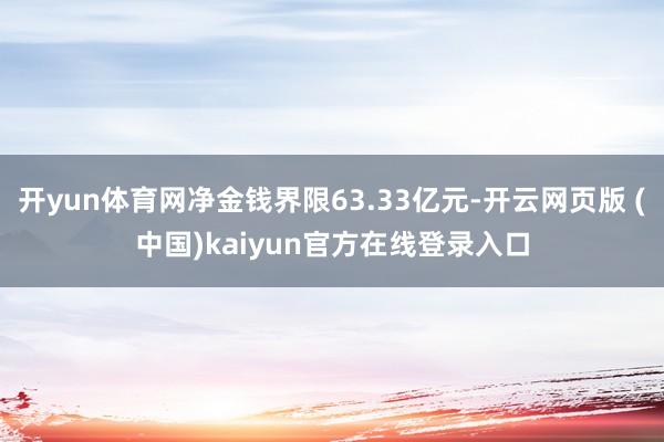 开yun体育网净金钱界限63.33亿元-开云网页版 (中国)kaiyun官方在线登录入口