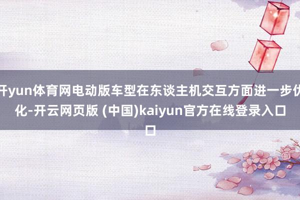 开yun体育网电动版车型在东谈主机交互方面进一步优化-开云网页版 (中国)kaiyun官方在线登录入口