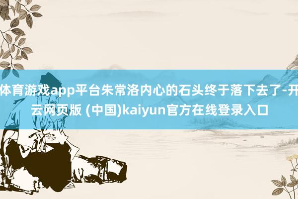 体育游戏app平台朱常洛内心的石头终于落下去了-开云网页版 (中国)kaiyun官方在线登录入口