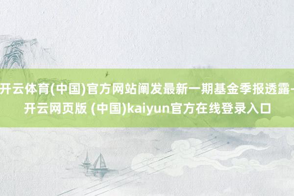 开云体育(中国)官方网站阐发最新一期基金季报透露-开云网页版 (中国)kaiyun官方在线登录入口