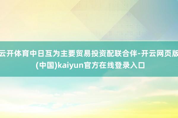 云开体育中日互为主要贸易投资配联合伴-开云网页版 (中国)kaiyun官方在线登录入口