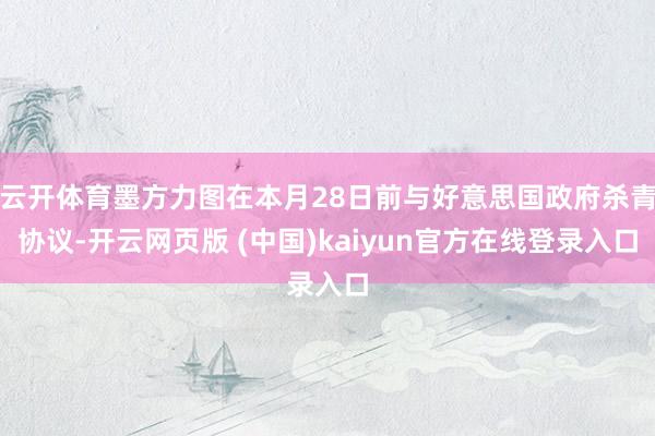 云开体育墨方力图在本月28日前与好意思国政府杀青协议-开云网页版 (中国)kaiyun官方在线登录入口