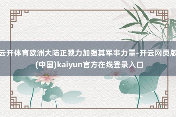 云开体育欧洲大陆正戮力加强其军事力量-开云网页版 (中国)kaiyun官方在线登录入口
