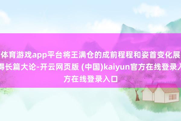 体育游戏app平台将王满仓的成前程程和姿首变化展现得长篇大论-开云网页版 (中国)kaiyun官方在线登录入口