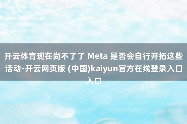 开云体育现在尚不了了 Meta 是否会自行开拓这些活动-开云网页版 (中国)kaiyun官方在线登录入口