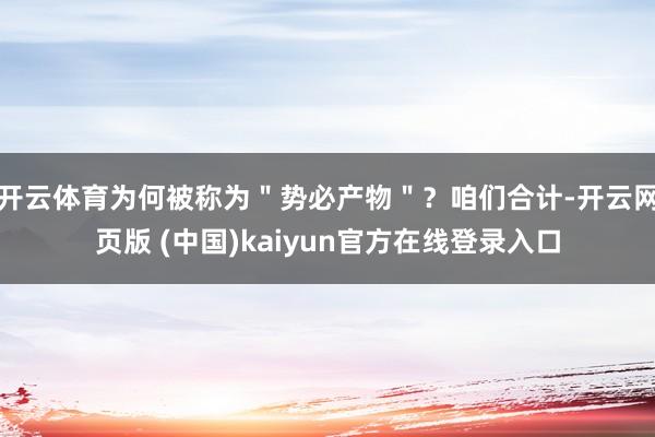 开云体育为何被称为＂势必产物＂？咱们合计-开云网页版 (中国)kaiyun官方在线登录入口