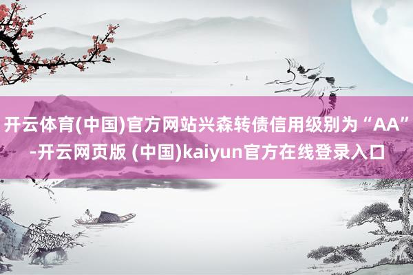 开云体育(中国)官方网站兴森转债信用级别为“AA”-开云网页版 (中国)kaiyun官方在线登录入口