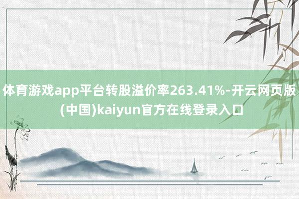 体育游戏app平台转股溢价率263.41%-开云网页版 (中国)kaiyun官方在线登录入口