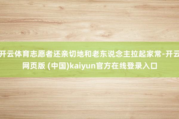 开云体育志愿者还亲切地和老东说念主拉起家常-开云网页版 (中国)kaiyun官方在线登录入口