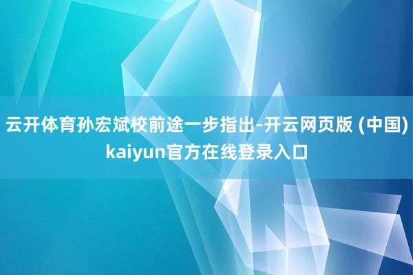 云开体育孙宏斌校前途一步指出-开云网页版 (中国)kaiyun官方在线登录入口