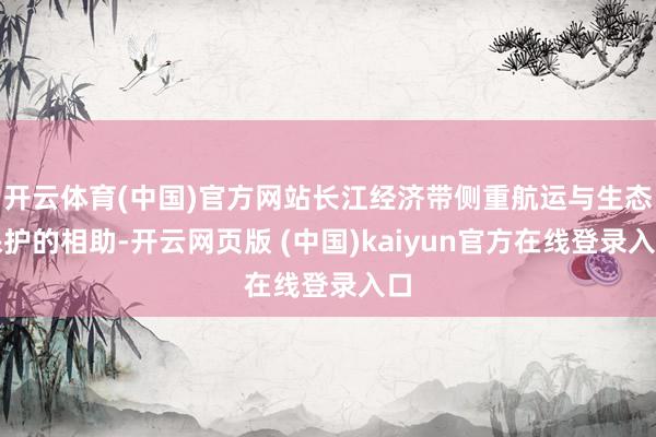 开云体育(中国)官方网站长江经济带侧重航运与生态保护的相助-开云网页版 (中国)kaiyun官方在线登录入口
