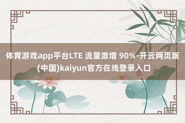 体育游戏app平台LTE 流量激增 90%-开云网页版 (中国)kaiyun官方在线登录入口