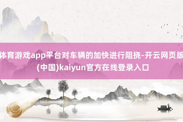 体育游戏app平台对车辆的加快进行阻挠-开云网页版 (中国)kaiyun官方在线登录入口