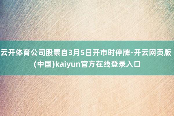 云开体育公司股票自3月5日开市时停牌-开云网页版 (中国)kaiyun官方在线登录入口