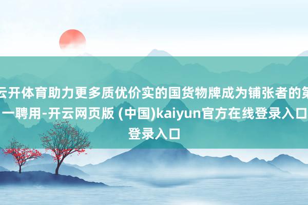 云开体育助力更多质优价实的国货物牌成为铺张者的第一聘用-开云网页版 (中国)kaiyun官方在线登录入口