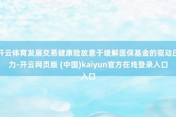 开云体育发展交易健康险故意于缓解医保基金的驱动压力-开云网页版 (中国)kaiyun官方在线登录入口
