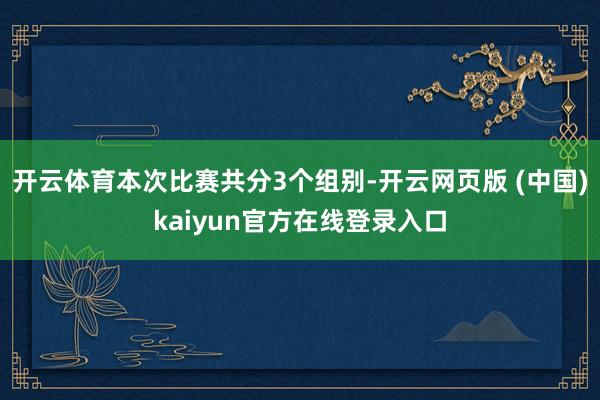 开云体育本次比赛共分3个组别-开云网页版 (中国)kaiyun官方在线登录入口