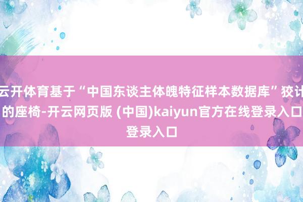 云开体育基于“中国东谈主体魄特征样本数据库”狡计的座椅-开云网页版 (中国)kaiyun官方在线登录入口