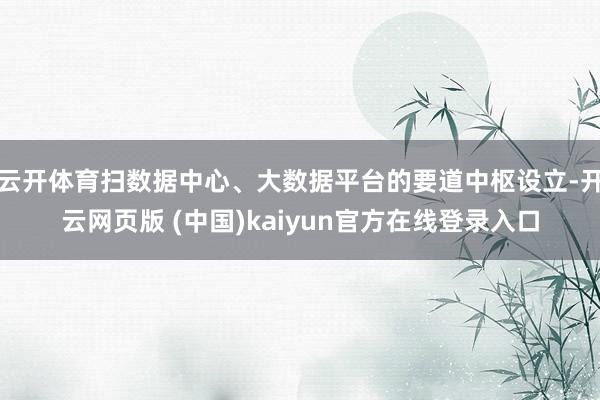 云开体育扫数据中心、大数据平台的要道中枢设立-开云网页版 (中国)kaiyun官方在线登录入口