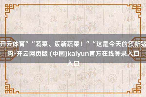 开云体育”“蔬菜、簇新蔬菜！”“这是今天的簇新猪肉-开云网页版 (中国)kaiyun官方在线登录入口