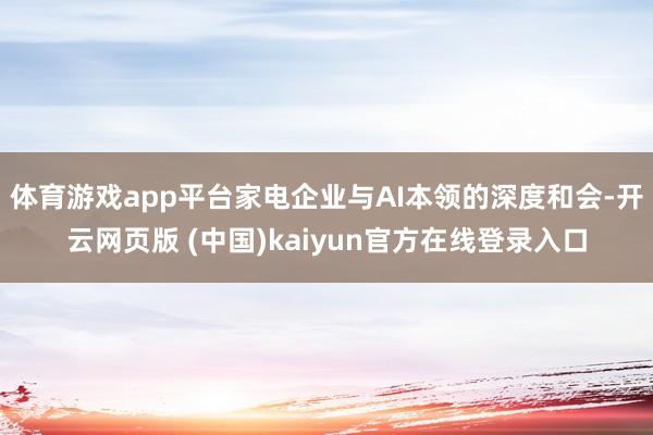 体育游戏app平台家电企业与AI本领的深度和会-开云网页版 (中国)kaiyun官方在线登录入口