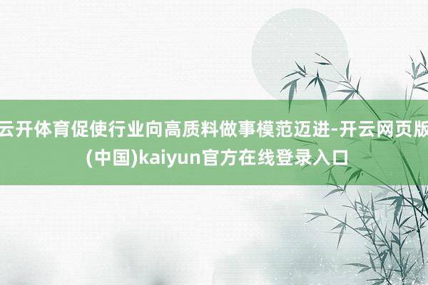 云开体育促使行业向高质料做事模范迈进-开云网页版 (中国)kaiyun官方在线登录入口