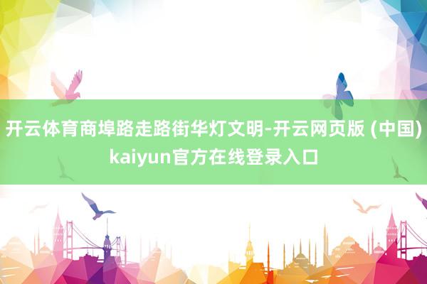 开云体育商埠路走路街华灯文明-开云网页版 (中国)kaiyun官方在线登录入口