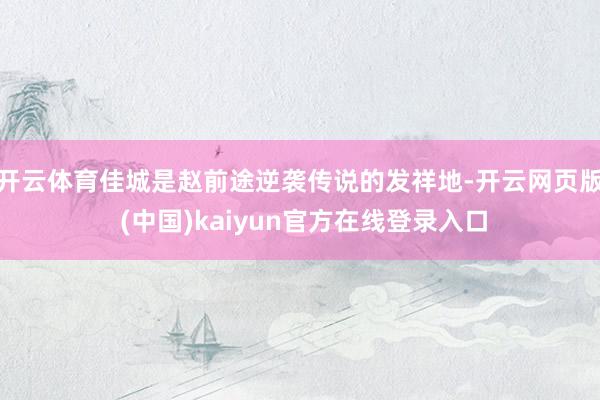 开云体育佳城是赵前途逆袭传说的发祥地-开云网页版 (中国)kaiyun官方在线登录入口